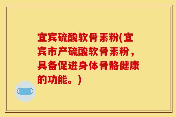 宜宾硫酸软骨素粉(宜宾市产硫酸软骨素粉，具备促进身体骨骼健康的功能。)
