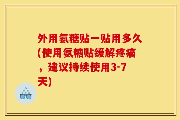 外用氨糖贴一贴用多久(使用氨糖贴缓解疼痛，建议持续使用3-7天)