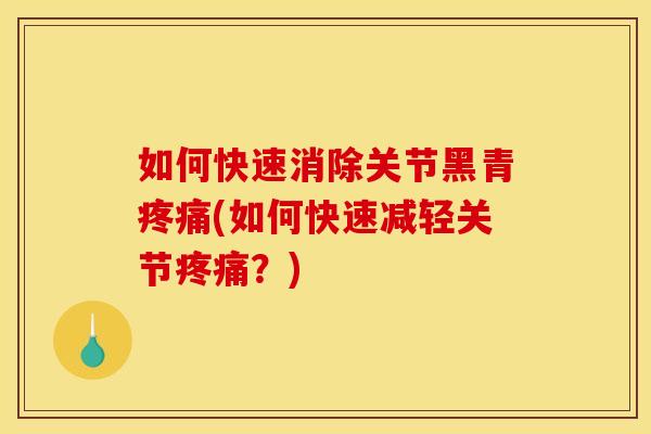 如何快速消除关节黑青疼痛(如何快速减轻关节疼痛？)