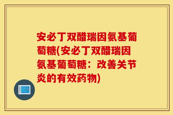 安必丁双醋瑞因氨基葡萄糖(安必丁双醋瑞因氨基葡萄糖：改善关节炎的有效药物)