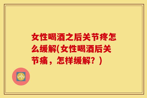 女性喝酒之后关节疼怎么缓解(女性喝酒后关节痛,怎样缓解?) 女性喝酒之后关节疼怎么缓解(女性喝酒后关节痛,怎样缓解?)