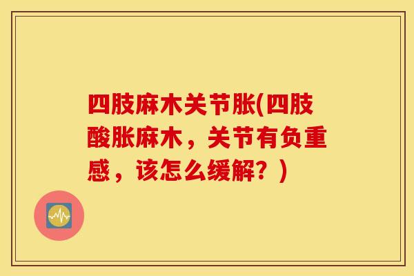 四肢麻木关节胀(四肢酸胀麻木，关节有负重感，该怎么缓解？)