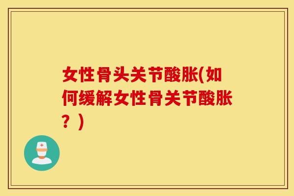 女性骨头关节酸胀(如何缓解女性骨关节酸胀？)