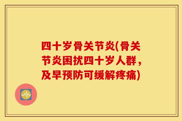 四十岁骨关节炎(骨关节炎困扰四十岁人群，及早预防可缓解疼痛)
