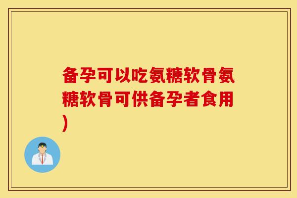 备孕可以吃氨糖软骨氨糖软骨可供备孕者食用)