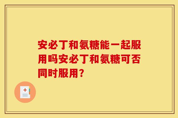 安必丁和氨糖能一起服用吗安必丁和氨糖可否同时服用？