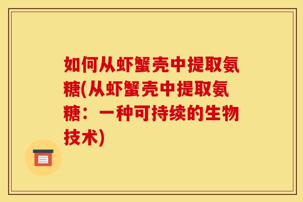 如何从虾蟹壳中提取氨糖(从虾蟹壳中提取氨糖：一种可持续的生物技术)