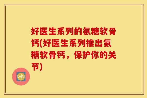 好医生系列的氨糖软骨钙(好医生系列推出氨糖软骨钙，保护你的关节)