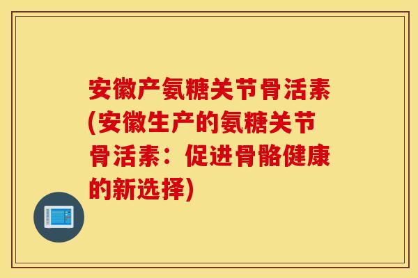 安徽产氨糖关节骨活素(安徽生产的氨糖关节骨活素：促进骨骼健康的新选择)