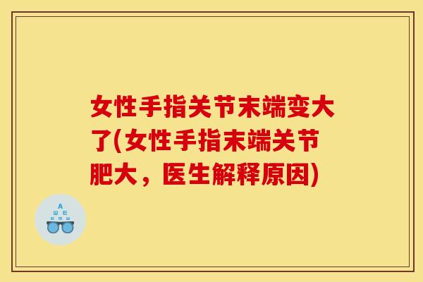 女性手指关节末端变大了(女性手指末端关节肥大，医生解释原因)
