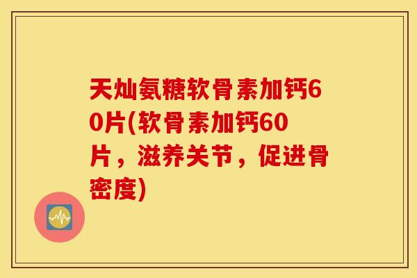 天灿氨糖软骨素加钙60片(软骨素加钙60片，滋养关节，促进骨密度)