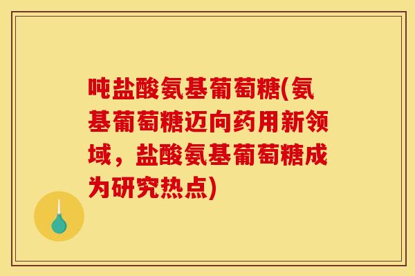 吨盐酸氨基葡萄糖(氨基葡萄糖迈向药用新领域，盐酸氨基葡萄糖成为研究热点)