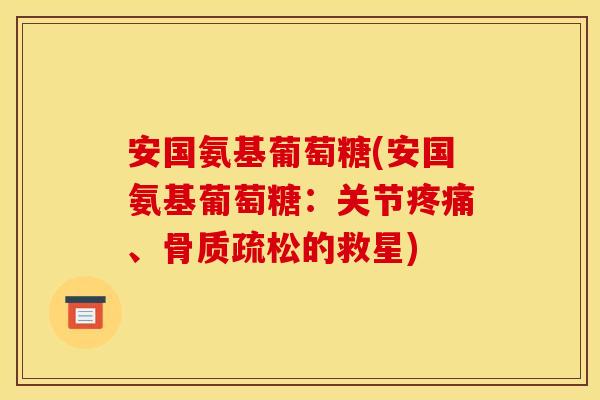 安国氨基葡萄糖(安国氨基葡萄糖：关节疼痛、骨质疏松的救星)