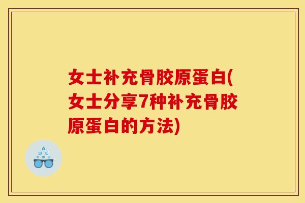 女士补充骨胶原蛋白(女士分享7种补充骨胶原蛋白的方法)