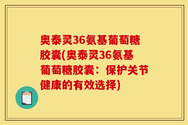 奥泰灵36氨基葡萄糖胶囊(奥泰灵36氨基葡萄糖胶囊：保护关节健康的有效选择)