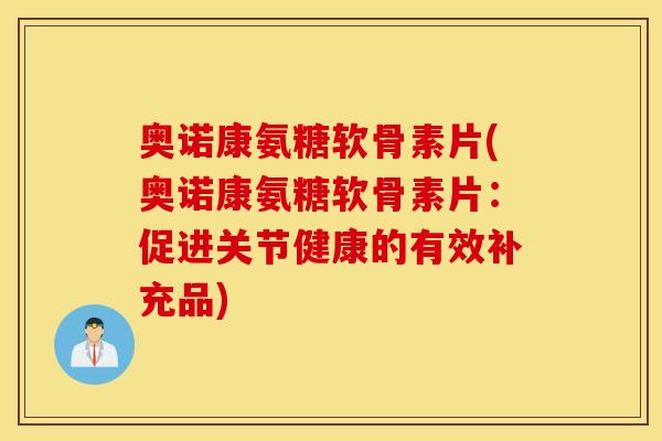 奥诺康氨糖软骨素片(奥诺康氨糖软骨素片：促进关节健康的有效补充品)