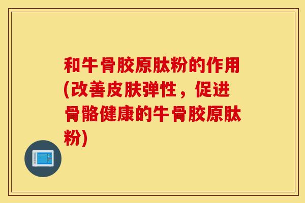和牛骨胶原肽粉的作用(改善皮肤弹性，促进骨骼健康的牛骨胶原肽粉)