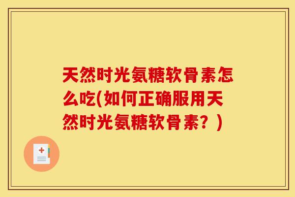 天然时光氨糖软骨素怎么吃(如何正确服用天然时光氨糖软骨素?) 天然时光氨糖软骨素怎么吃(如何正确服用天然时光氨糖软骨素?)