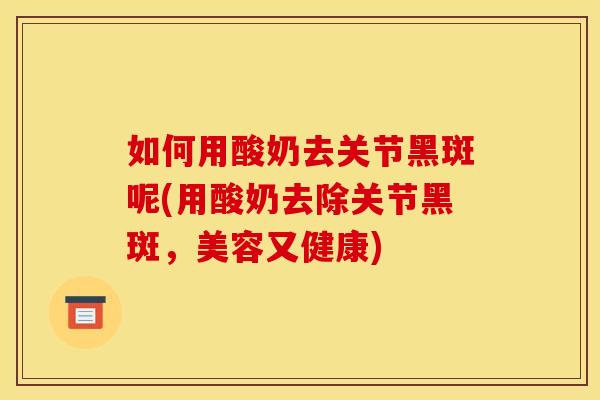 如何用酸奶去关节黑斑呢(用酸奶去除关节黑斑，美容又健康)