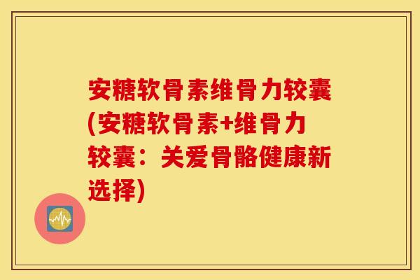 安糖软骨素维骨力较囊(安糖软骨素+维骨力较囊：关爱骨骼健康新选择)