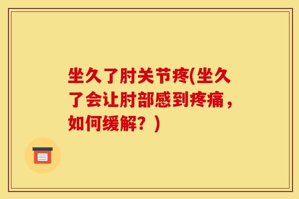 坐久了肘关节疼(坐久了会让肘部感到疼痛,如何缓解?) 坐久了肘关节疼(坐久了会让肘部感到疼痛,如何缓解?)