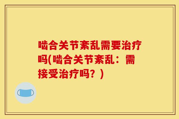 啮合关节紊乱需要治疗吗(啮合关节紊乱：需接受治疗吗？)