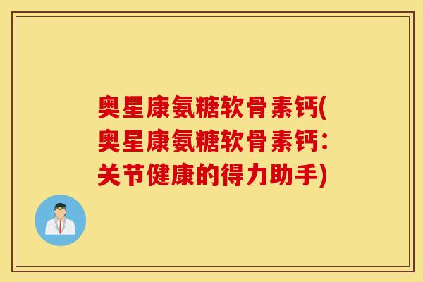 奥星康氨糖软骨素钙(奥星康氨糖软骨素钙:关节健康的得力助手) 奥星康氨糖软骨素钙(奥星康氨糖软骨素钙:关节健康的得力助手)