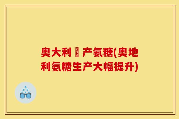 奥大利亜产氨糖(奥地利氨糖生产大幅提升) 奥大利亜产氨糖(奥地利氨糖生产大幅提升)