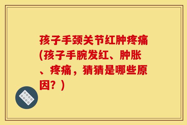 孩子手颈关节红肿疼痛(孩子手腕发红、肿胀、疼痛，猜猜是哪些原因？)