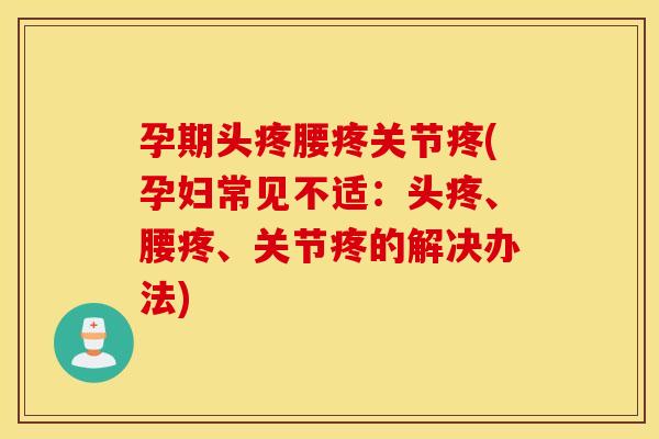 孕期头疼腰疼关节疼(孕妇常见不适：头疼、腰疼、关节疼的解决办法)