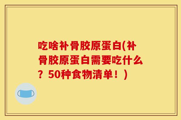 吃啥补骨胶原蛋白(补骨胶原蛋白需要吃什么？50种食物清单！)