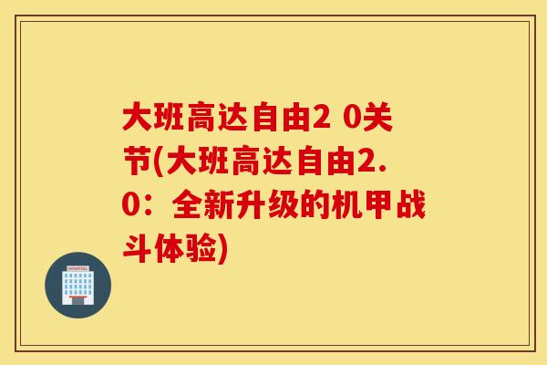 大班高达自由2 0关节(大班高达自由2.0：全新升级的机甲战斗体验)