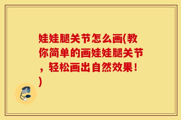 娃娃腿关节怎么画(教你简单的画娃娃腿关节，轻松画出自然效果！)