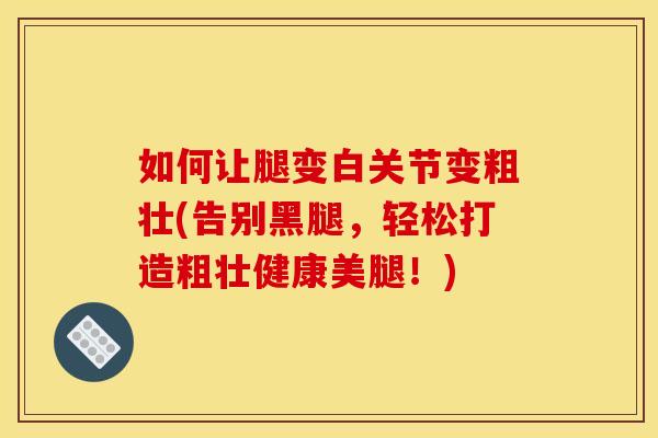 如何让腿变白关节变粗壮(告别黑腿，轻松打造粗壮健康美腿！)