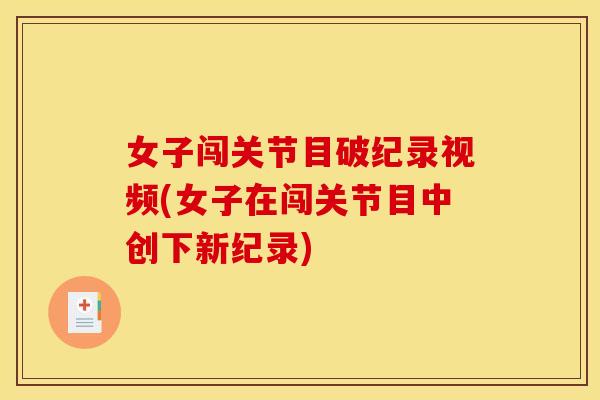 女子闯关节目破纪录视频(女子在闯关节目中创下新纪录)