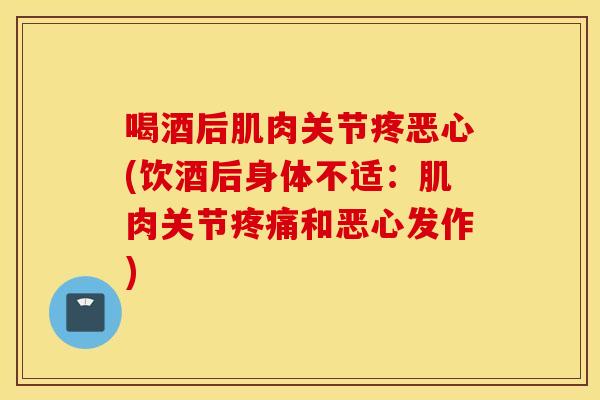 喝酒后肌肉关节疼恶心(饮酒后身体不适：肌肉关节疼痛和恶心发作)