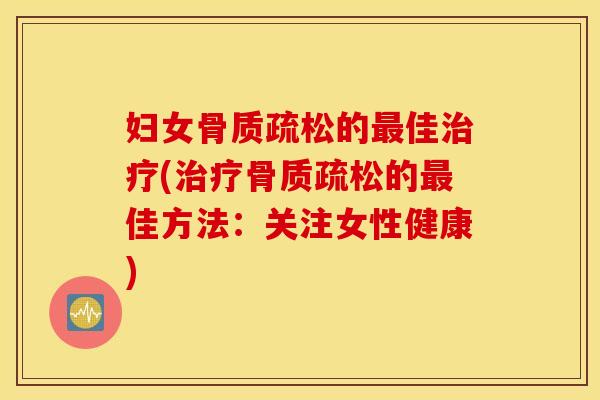 妇女骨质疏松的最佳治疗(治疗骨质疏松的最佳方法：关注女性健康)