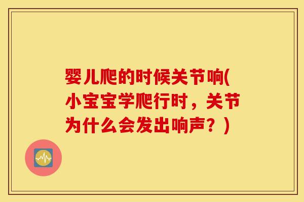 婴儿爬的时候关节响(小宝宝学爬行时，关节为什么会发出响声？)