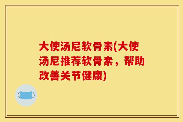 大使汤尼软骨素(大使汤尼推荐软骨素，帮助改善关节健康)