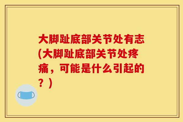 大脚趾底部关节处有志(大脚趾底部关节处疼痛，可能是什么引起的？)