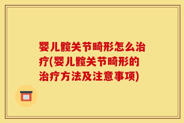婴儿髋关节畸形怎么治疗(婴儿髋关节畸形的治疗方法及注意事项)