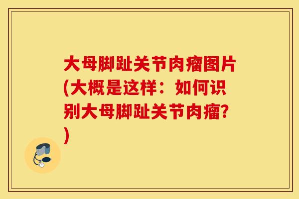 大母脚趾关节肉瘤图片(大概是这样：如何识别大母脚趾关节肉瘤？)