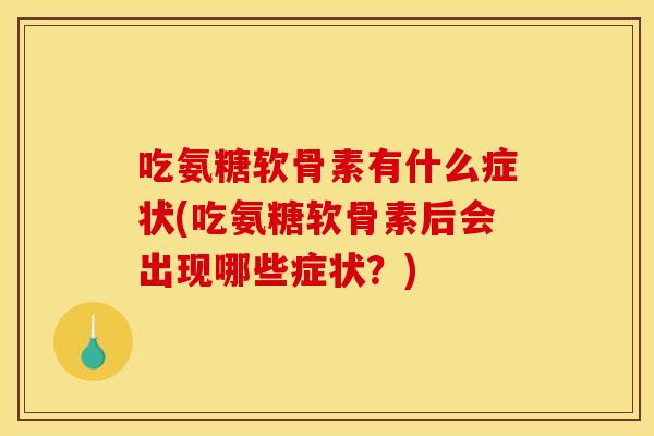 吃氨糖软骨素有什么症状(吃氨糖软骨素后会出现哪些症状？)
