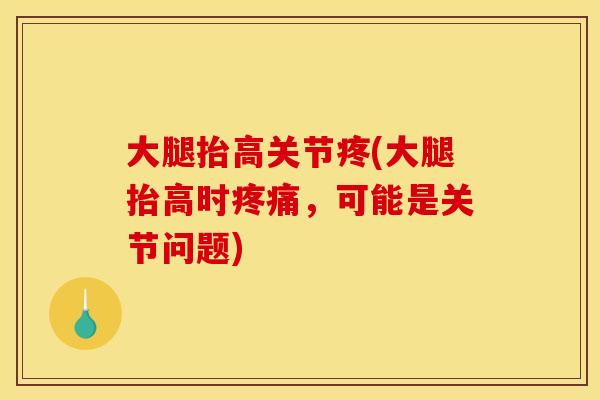 大腿抬高关节疼(大腿抬高时疼痛,可能是关节问题) 大腿抬高关节疼(大腿抬高时疼痛,可能是关节问题)