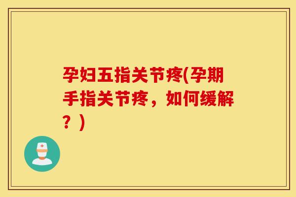 孕妇五指关节疼(孕期手指关节疼,如何缓解?) 孕妇五指关节疼(孕期手指关节疼,如何缓解?)