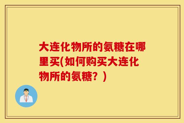 大连化物所的氨糖在哪里买(如何购买大连化物所的氨糖？)