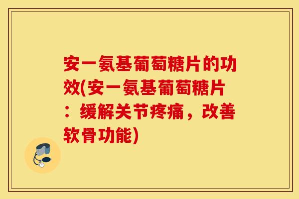 安一氨基葡萄糖片的功效(安一氨基葡萄糖片：缓解关节疼痛，改善软骨功能)
