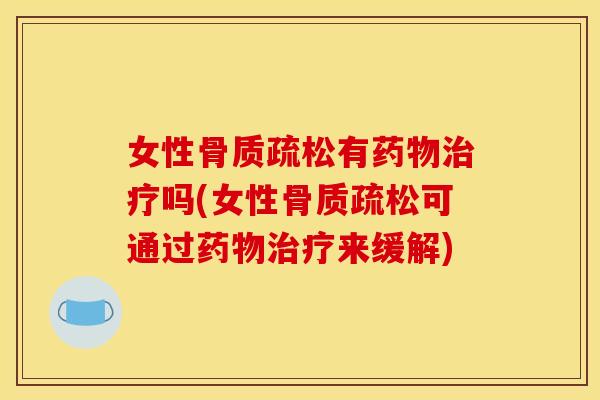 女性骨质疏松有药物治疗吗(女性骨质疏松可通过药物治疗来缓解)