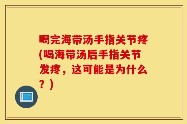 喝完海带汤手指关节疼(喝海带汤后手指关节发疼，这可能是为什么？)