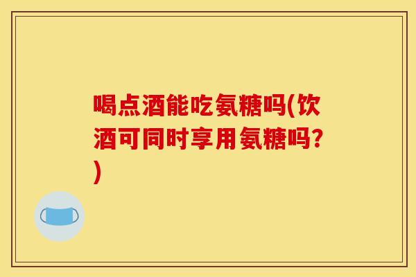 喝点酒能吃氨糖吗(饮酒可同时享用氨糖吗?) 喝点酒能吃氨糖吗(饮酒可同时享用氨糖吗?)